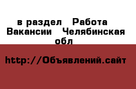  в раздел : Работа » Вакансии . Челябинская обл.